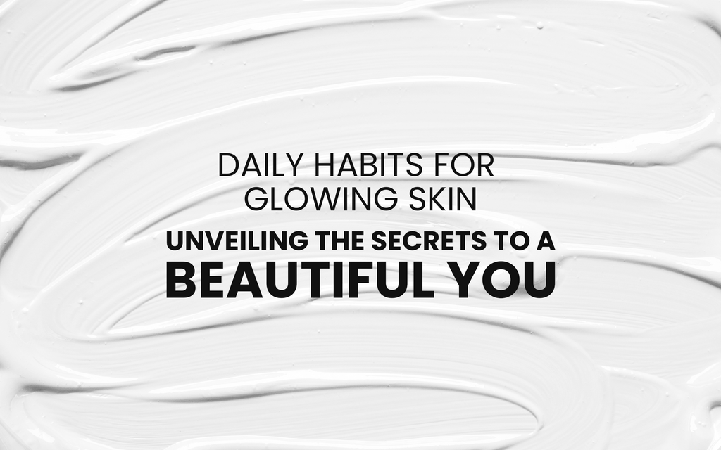 Daily Habits for Glowing Skin: Unveiling the Secrets to a Beautiful You